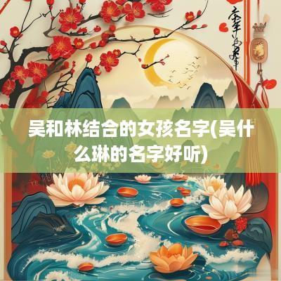 吴和林结合的女孩名字(吴什么琳的名字好听)