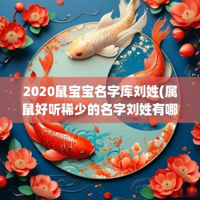 2025鼠宝宝名字库刘姓(属鼠好听稀少的名字刘姓有哪些)