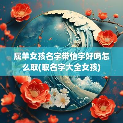 属羊女孩名字带怡字好吗怎么取(取名字大全女孩)