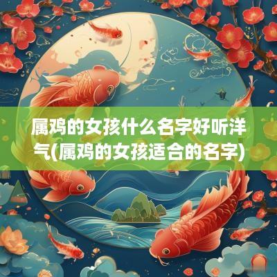 属鸡的女孩什么名字好听洋气(属鸡的女孩适合的名字)