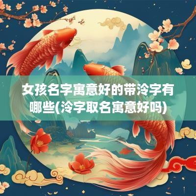 女孩名字寓意好的带泠字有哪些(泠字取名寓意好吗)