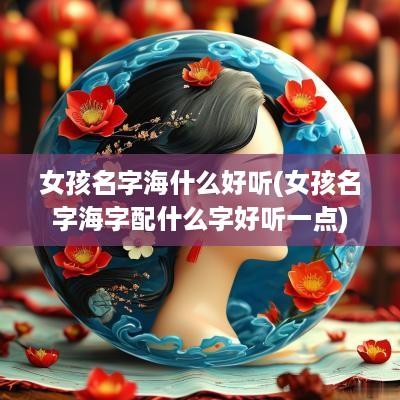 女孩名字海什么好听(女孩名字海字配什么字好听一点)