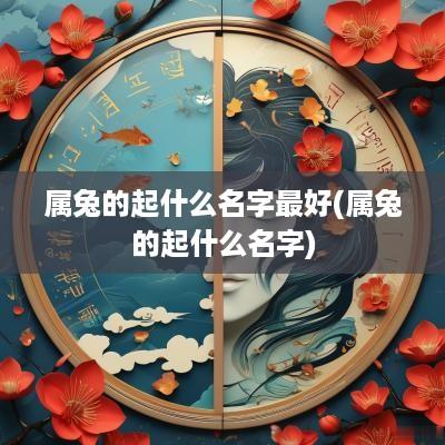属兔的起什么名字最好(属兔的起什么名字)