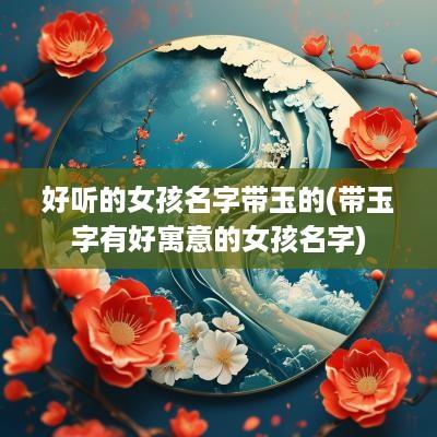 好听的女孩名字带玉的(带玉字有好寓意的女孩名字)
