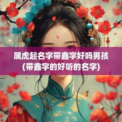 属虎起名字带鑫字好吗男孩(带鑫字的好听的名字)