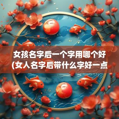 女孩名字后一个字用哪个好(女人名字后带什么字好一点呢)