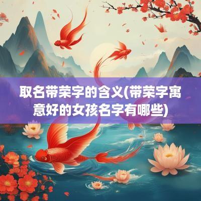 取名带荣字的含义(带荣字寓意好的女孩名字有哪些)