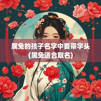 属兔的孩子名字中要带字头(属兔适合取名)