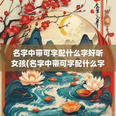 名字中带可字配什么字好听女孩(名字中带可字配什么字好听)
