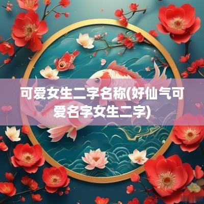 可爱女生二字名称(好仙气可爱名字女生二字)