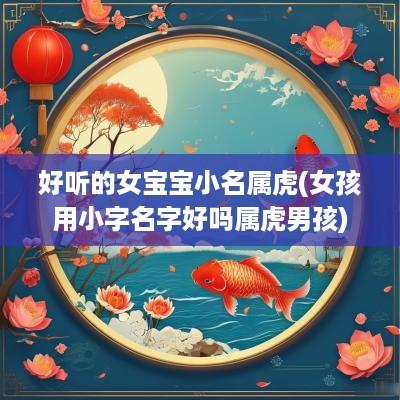 好听的女宝宝小名属虎(女孩用小字名字好吗属虎男孩)