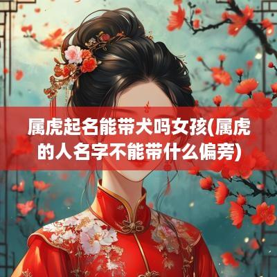 属虎起名能带犬吗女孩(属虎的人名字不能带什么偏旁)