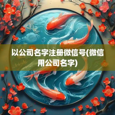 以公司名字注册微信号(微信用公司名字)