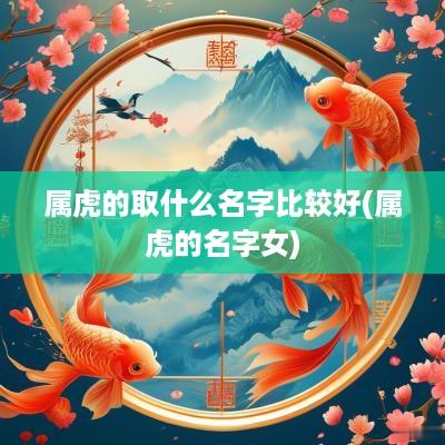 属虎的取什么名字比较好(属虎的名字女)