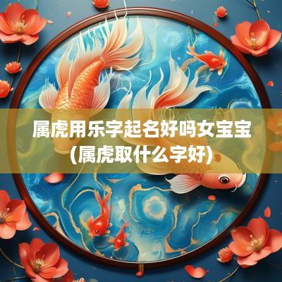 属虎用乐字起名好吗女宝宝(属虎取什么字好)