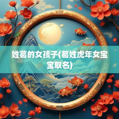 姓葛的女孩子(葛姓蛇年女宝宝取名)