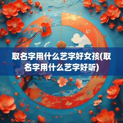 取名字用什么艺字好女孩(取名字用什么艺字好听)