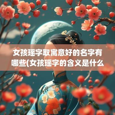 女孩瑶字取寓意好的名字有哪些(女孩瑶字的含义是什么)