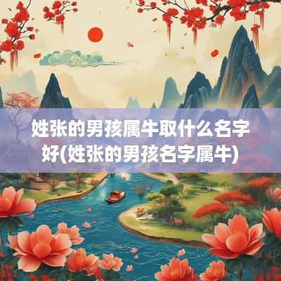姓张的男孩属牛取什么名字好(姓张的男孩名字属牛)