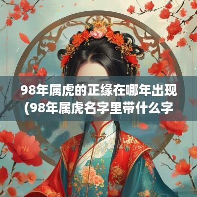 98年属虎的正缘在哪年出现(98年属虎名字里带什么字好)