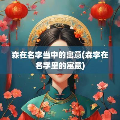 森在名字当中的寓意(森字在名字里的寓意)