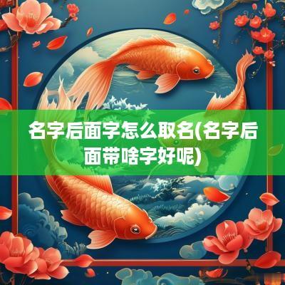名字后面字怎么取名(名字后面带啥字好呢)