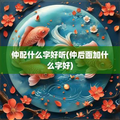 仲配什么字好听(仲后面加什么字好)