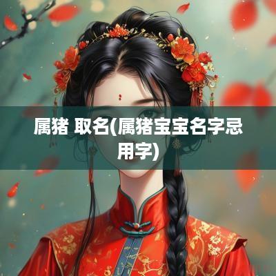 属猪 取名(属猪宝宝名字忌用字)