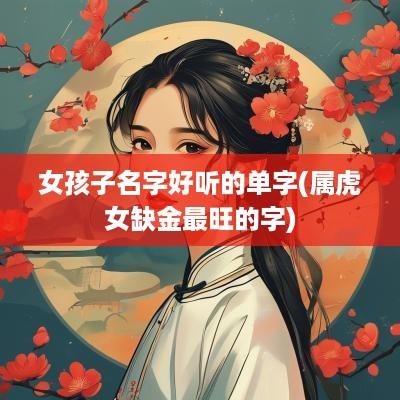 女孩子名字好听的单字(属虎女缺金最旺的字)