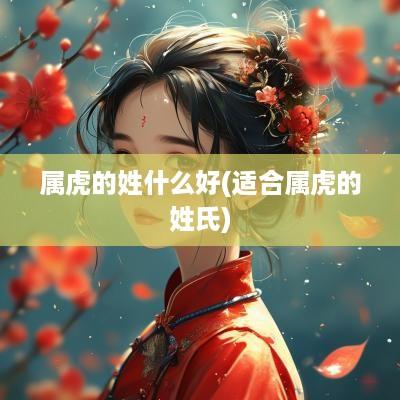 属虎的姓什么好(适合属虎的姓氏)