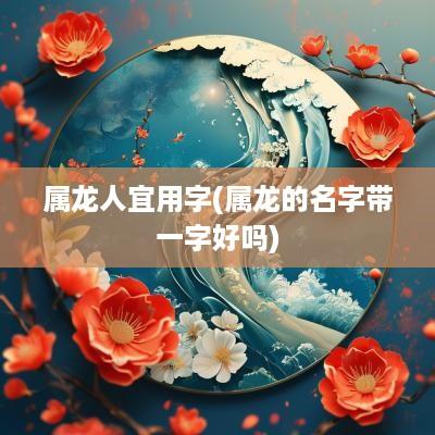 属龙人宜用字(属龙的名字带一字好吗)