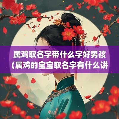 属鸡取名字带什么字好男孩(属鸡的宝宝取名字有什么讲究) 属鸡取名字带什么字好男孩(属鸡的宝宝取名字有什么讲究)