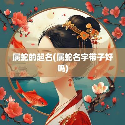 属蛇的起名(属蛇名字带子好吗)