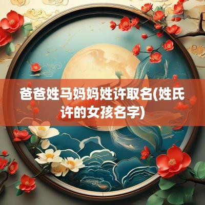 爸爸姓马妈妈姓许取名(姓氏许的女孩名字)