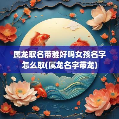 属龙取名带雅好吗女孩名字怎么取(属龙名字带龙)
