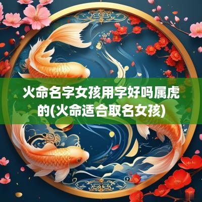 火命名字女孩用字好吗属虎的(火命适合取名女孩)