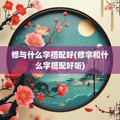 修与什么字搭配好(修字和什么字搭配好听)