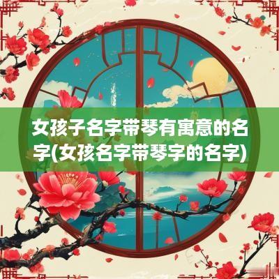 女孩子名字带琴有寓意的名字(女孩名字带琴字的名字)