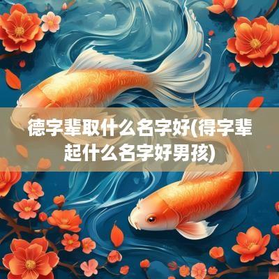 德字辈取什么名字好(得字辈起什么名字好男孩)