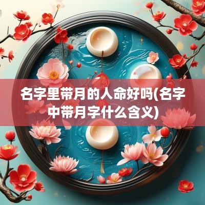名字里带月的人命好吗(名字中带月字什么含义)