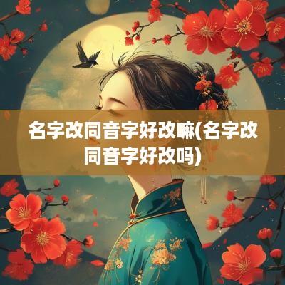 名字改同音字好改嘛(名字改同音字好改吗)