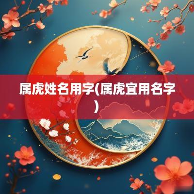 属虎姓名用字(属虎宜用名字)