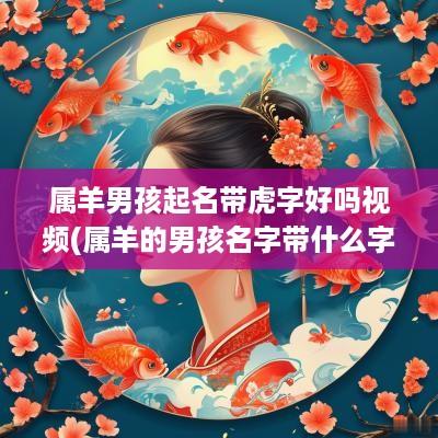 属羊男孩起名带虎字好吗视频(属羊的男孩名字带什么字好)