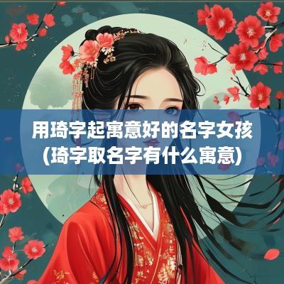 用琦字起寓意好的名字女孩(琦字取名字有什么寓意)