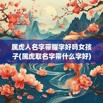 属虎人名字带耀字好吗女孩子(属虎取名字带什么字好)