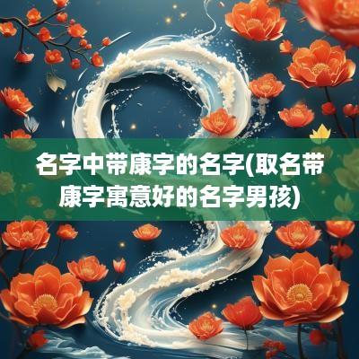 名字中带康字的名字(取名带康字寓意好的名字男孩)
