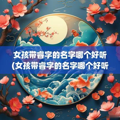 女孩带睿字的名字哪个好听(女孩带睿字的名字哪个好听点)