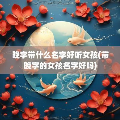 晚字带什么名字好听女孩(带晚字的女孩名字好吗)