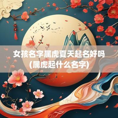 女孩名字属虎夏天起名好吗(属虎起什么名字)
