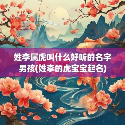 姓李属虎叫什么好听的名字男孩(姓李的虎宝宝起名)